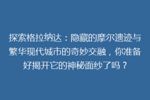探索格拉纳达：隐藏的摩尔遗迹与繁华现代城市的奇妙交融，你准备好揭开它的神秘面纱了吗？
