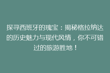 探寻西班牙的瑰宝：揭秘格拉纳达的历史魅力与现代风情，你不可错过的旅游胜地！