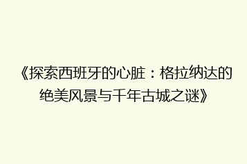 《探索西班牙的心脏:格拉纳达的绝美风景与千年古城之谜》