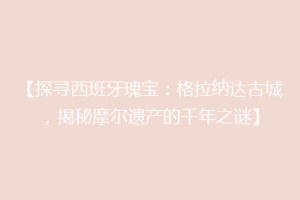 【探寻西班牙瑰宝：格拉纳达古城，揭秘摩尔遗产的千年之谜】