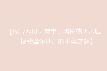 【探寻西班牙瑰宝：格拉纳达古城，揭秘摩尔遗产的千年之谜】