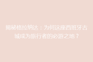 揭秘格拉纳达:为何这座西班牙古城成为旅行者的必游之地?