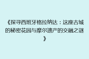 《探寻西班牙格拉纳达：这座古城的秘密花园与摩尔遗产的交融之谜》