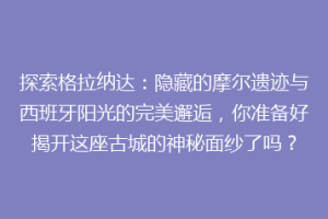探索格拉纳达：隐藏的摩尔遗迹与西班牙阳光的完美邂逅，你准备好揭开这座古城的神秘面纱了吗？