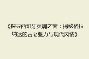 《探寻西班牙灵魂之窗：揭秘格拉纳达的古老魅力与现代风情》