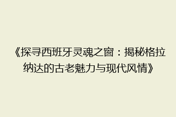 《探寻西班牙灵魂之窗:揭秘格拉纳达的古老魅力与现代风情》