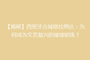 【揭秘】西班牙古城格拉纳达：为何成为文艺复兴的璀璨明珠？