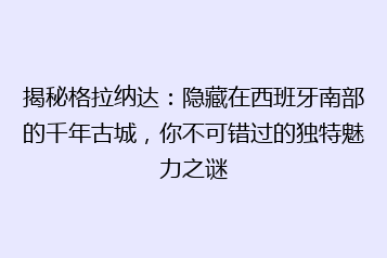 揭秘格拉纳达:隐藏在西班牙南部的千年古城,你不可错过的独特魅力之谜