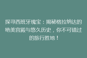 探寻西班牙瑰宝：揭秘格拉纳达的绝美宫殿与悠久历史，你不可错过的旅行胜地！