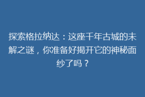 探索格拉纳达：这座千年古城的未解之谜，你准备好揭开它的神秘面纱了吗？