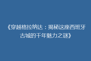《穿越格拉纳达:揭秘这座西班牙古城的千年魅力之谜》