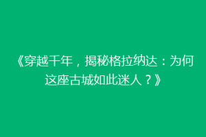 《穿越千年，揭秘格拉纳达：为何这座古城如此迷人？》