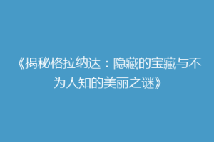 《揭秘格拉纳达：隐藏的宝藏与不为人知的美丽之谜》