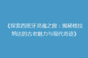 《探索西班牙灵魂之窗：揭秘格拉纳达的古老魅力与现代奇迹》