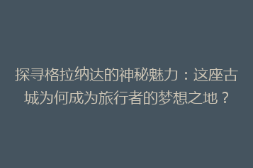 探寻格拉纳达的神秘魅力:这座古城为何成为旅行者的梦想之地?