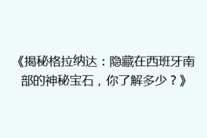《揭秘格拉纳达：隐藏在西班牙南部的神秘宝石，你了解多少？》