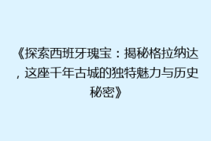 《探索西班牙瑰宝：揭秘格拉纳达，这座千年古城的独特魅力与历史秘密》