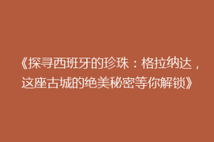 《探寻西班牙的珍珠：格拉纳达，这座古城的绝美秘密等你解锁》