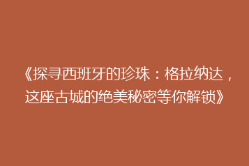 《探寻西班牙的珍珠：格拉纳达，这座古城的绝美秘密等你解锁》