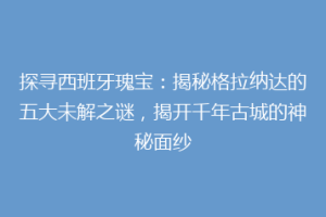 探寻西班牙瑰宝：揭秘格拉纳达的五大未解之谜，揭开千年古城的神秘面纱