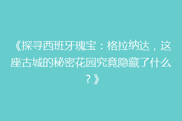 《探寻西班牙瑰宝:格拉纳达,这座古城的秘密花园究竟隐藏了什么?》