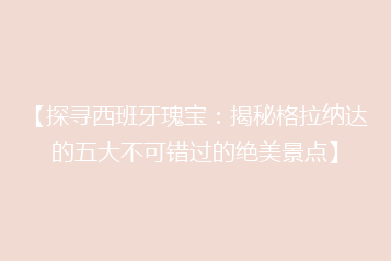 【探寻西班牙瑰宝:揭秘格拉纳达的五大不可错过的绝美景点】