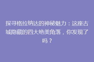 探寻格拉纳达的神秘魅力：这座古城隐藏的四大绝美角落，你发现了吗？