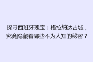 探寻西班牙瑰宝：格拉纳达古城，究竟隐藏着哪些不为人知的秘密？