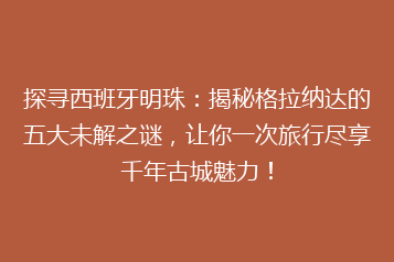 探寻西班牙明珠:揭秘格拉纳达的五大未解之谜,让你一次旅行尽享千年古城魅力!