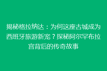 揭秘格拉纳达:为何这座古城成为西班牙旅游新宠?探秘阿尔罕布拉宫背后的传奇故事