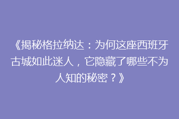 《揭秘格拉纳达:为何这座西班牙古城如此迷人,它隐藏了哪些不为人知的秘密?》