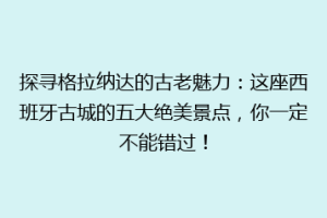 探寻格拉纳达的古老魅力：这座西班牙古城的五大绝美景点，你一定不能错过！
