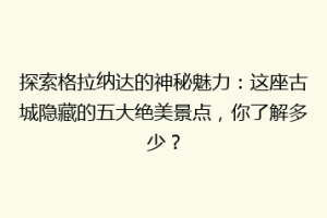 探索格拉纳达的神秘魅力：这座古城隐藏的五大绝美景点，你了解多少？
