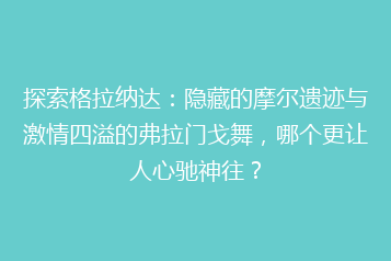 探索格拉纳达:隐藏的摩尔遗迹与激情四溢的弗拉门戈舞,哪个更让人心驰神往?