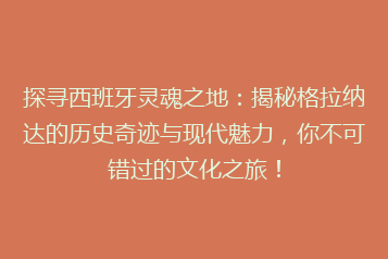 探寻西班牙灵魂之地:揭秘格拉纳达的历史奇迹与现代魅力,你不可错过的文化之旅!