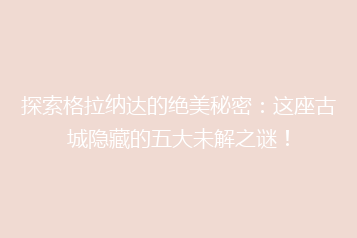 探索格拉纳达的绝美秘密:这座古城隐藏的五大未解之谜!