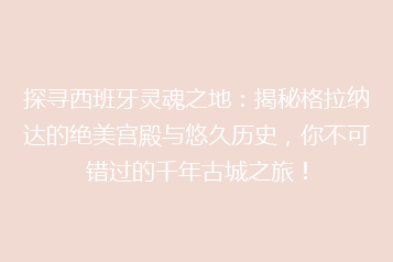 探寻西班牙灵魂之地:揭秘格拉纳达的绝美宫殿与悠久历史,你不可错过的千年古城之旅!