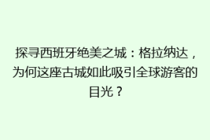 探寻西班牙绝美之城：格拉纳达，为何这座古城如此吸引全球游客的目光？