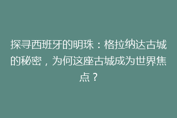 探寻西班牙的明珠:格拉纳达古城的秘密,为何这座古城成为世界焦点?