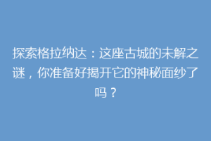 探索格拉纳达：这座古城的未解之谜，你准备好揭开它的神秘面纱了吗？