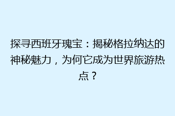 探寻西班牙瑰宝:揭秘格拉纳达的神秘魅力,为何它成为世界旅游热点?