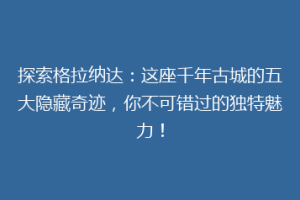 探索格拉纳达：这座千年古城的五大隐藏奇迹，你不可错过的独特魅力！