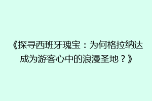 《探寻西班牙瑰宝：为何格拉纳达成为游客心中的浪漫圣地？》