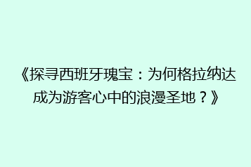 《探寻西班牙瑰宝:为何格拉纳达成为游客心中的浪漫圣地?》