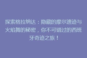 探索格拉纳达：隐藏的摩尔遗迹与火焰舞的秘密，你不可错过的西班牙奇迹之旅！
