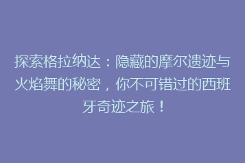 探索格拉纳达:隐藏的摩尔遗迹与火焰舞的秘密,你不可错过的西班牙奇迹之旅!