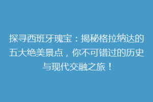 探寻西班牙瑰宝：揭秘格拉纳达的五大绝美景点，你不可错过的历史与现代交融之旅！