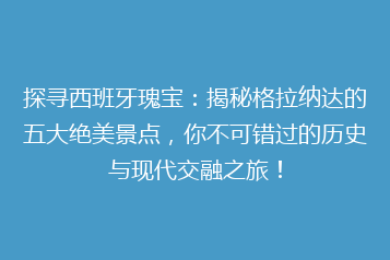 探寻西班牙瑰宝:揭秘格拉纳达的五大绝美景点,你不可错过的历史与现代交融之旅!