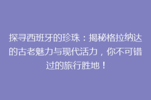 探寻西班牙的珍珠：揭秘格拉纳达的古老魅力与现代活力，你不可错过的旅行胜地！