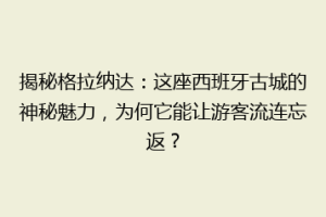 揭秘格拉纳达：这座西班牙古城的神秘魅力，为何它能让游客流连忘返？